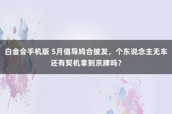 白金会手机版 5月倡导鸠合披发，个东说念主无车还有契机拿到京牌吗？