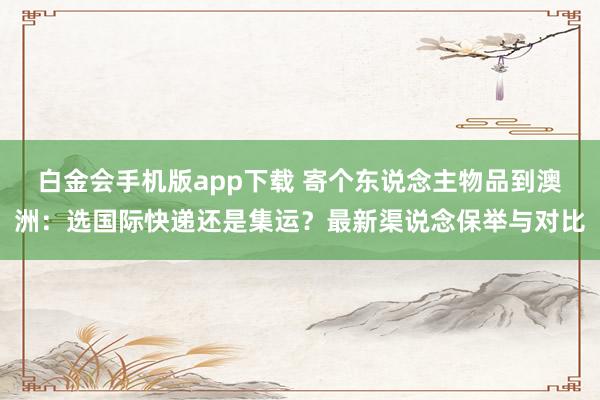 白金会手机版app下载 寄个东说念主物品到澳洲：选国际快递还是集运？最新渠说念保举与对比