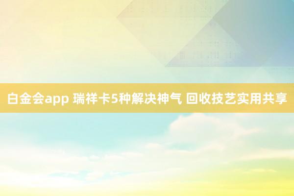 白金会app 瑞祥卡5种解决神气 回收技艺实用共享