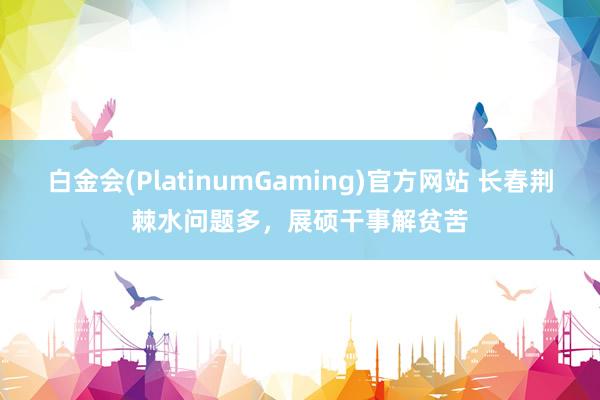 白金会(PlatinumGaming)官方网站 长春荆棘水问题多，展硕干事解贫苦