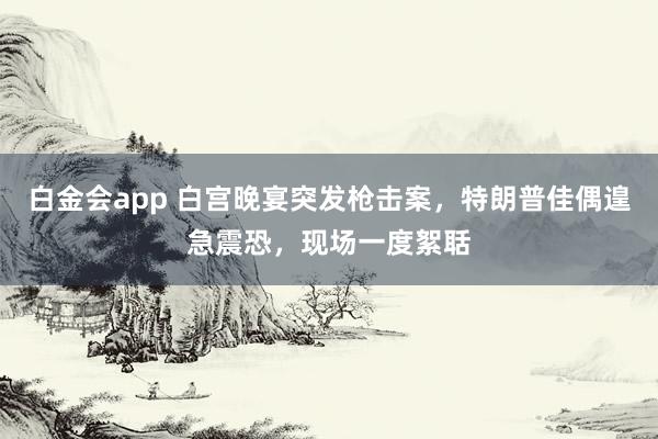 白金会app 白宫晚宴突发枪击案，特朗普佳偶遑急震恐，现场一度絮聒