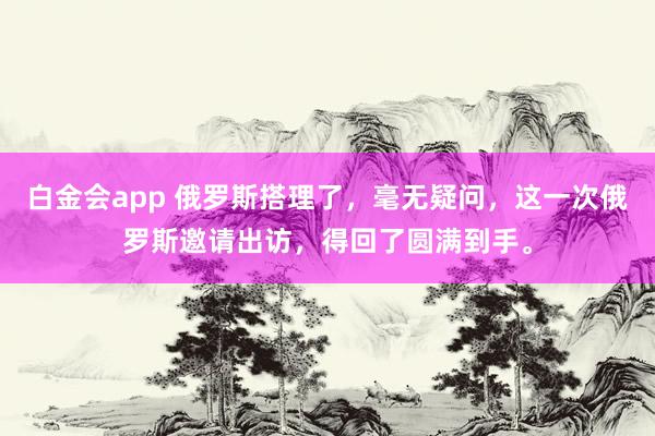 白金会app 俄罗斯搭理了，毫无疑问，这一次俄罗斯邀请出访，得回了圆满到手。