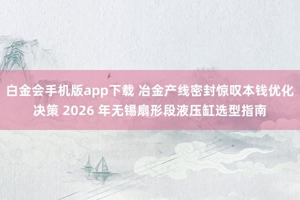 白金会手机版app下载 冶金产线密封惊叹本钱优化决策 2026 年无锡扇形段液压缸选型指南