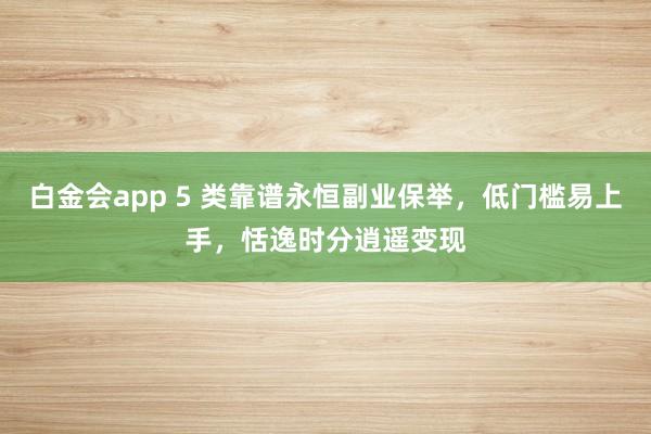 白金会app 5 类靠谱永恒副业保举，低门槛易上手，恬逸时分逍遥变现