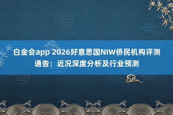 白金会app 2026好意思国NIW侨民机构评测通告：近况深度分析及行业预测