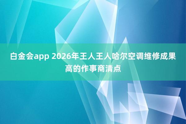 白金会app 2026年王人王人哈尔空调维修成果高的作事商清点