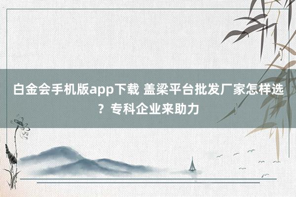 白金会手机版app下载 盖梁平台批发厂家怎样选？专科企业来助力