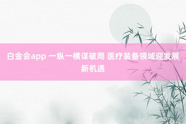白金会app 一纵一横谋破局 医疗装备领域迎发展新机遇