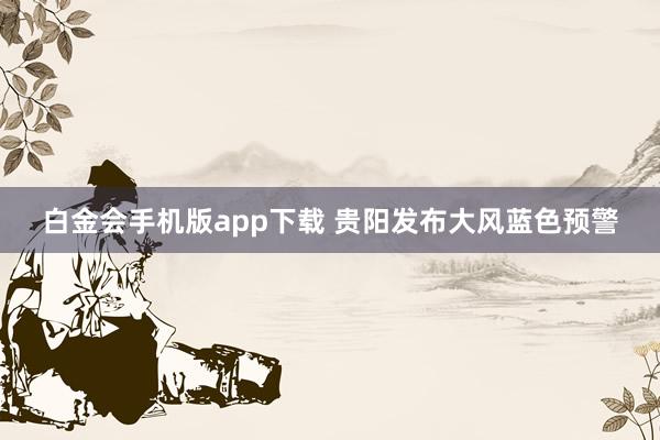 白金会手机版app下载 贵阳发布大风蓝色预警
