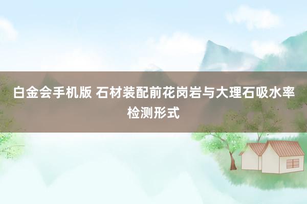 白金会手机版 石材装配前花岗岩与大理石吸水率检测形式