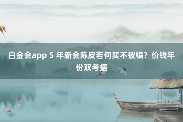 白金会app 5 年新会陈皮若何买不被骗？价钱年份双考据