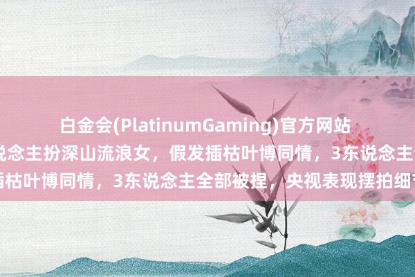 白金会(PlatinumGaming)官方网站 全程脚本作秀！90元雇东说念主扮深山流浪女，假发插枯叶博同情，3东说念主全部被捏，央视表现摆拍细节
