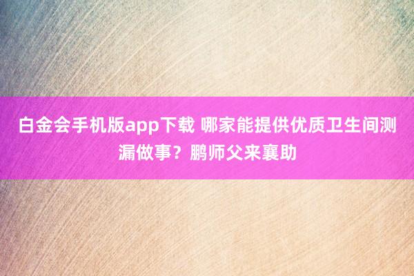 白金会手机版app下载 哪家能提供优质卫生间测漏做事？鹏师父来襄助