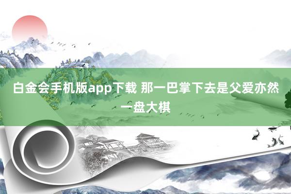 白金会手机版app下载 那一巴掌下去是父爱亦然一盘大棋