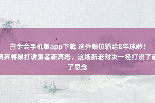 白金会手机版app下载 选秀顺位输给8年球龄！马刺弃将暴打诱骗者新高塔，这场新老对决一经打没了悬念