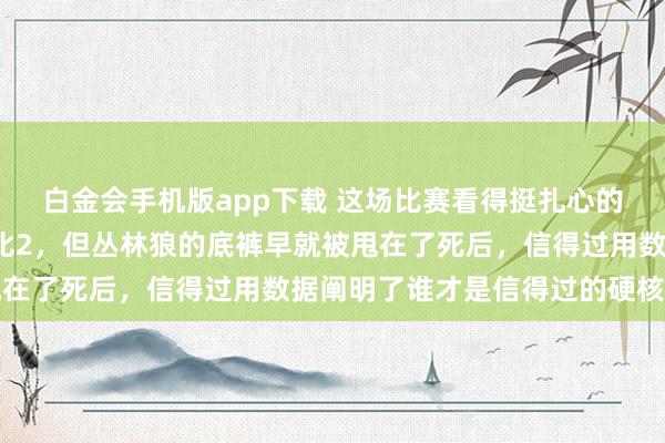 白金会手机版app下载 这场比赛看得挺扎心的，尼克斯如故过时了1比2，但丛林狼的底裤早就被甩在了死后，信得过用数据阐明了谁才是信得过的硬核球员