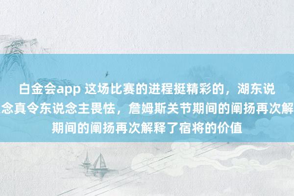 白金会app 这场比赛的进程挺精彩的，湖东说念主把花样扳追念真令东说念主畏怯，詹姆斯关节期间的阐扬再次解释了宿将的价值