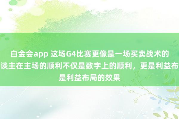 白金会app 这场G4比赛更像是一场买卖战术的秀，湖东谈主在主场的顺利不仅是数字上的顺利，更是利益布局的效果