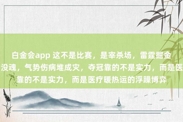 白金会app 这不是比赛，是宰杀场，雷霆掘金接连折翼，马刺照旧没魂，气势伤病堆成灾，夺冠靠的不是实力，而是医疗暖热运的浮躁博弈