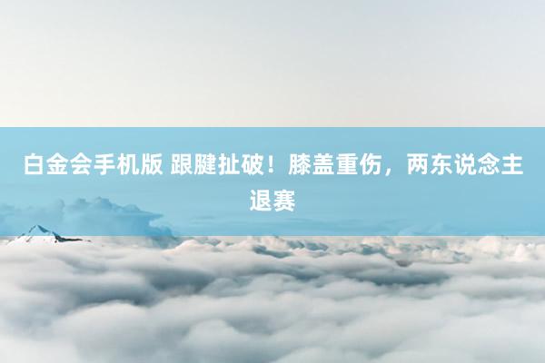 白金会手机版 跟腱扯破！膝盖重伤，两东说念主退赛