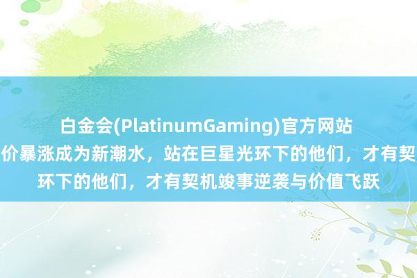 白金会(PlatinumGaming)官方网站 随着詹姆斯混，球员身价暴涨成为新潮水，站在巨星光环下的他们，才有契机竣事逆袭与价值飞跃