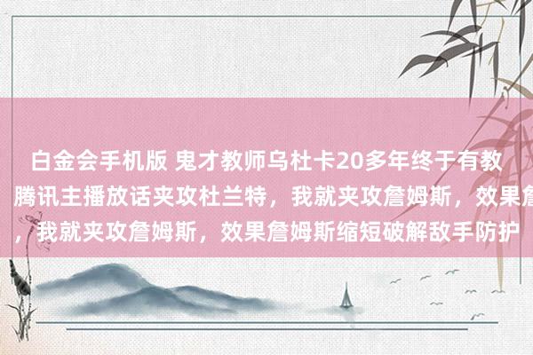 白金会手机版 鬼才教师乌杜卡20多年终于有教师敢用夹攻詹姆斯战术，腾讯主播放话夹攻杜兰特，我就夹攻詹姆斯，效果詹姆斯缩短破解敌手防护
