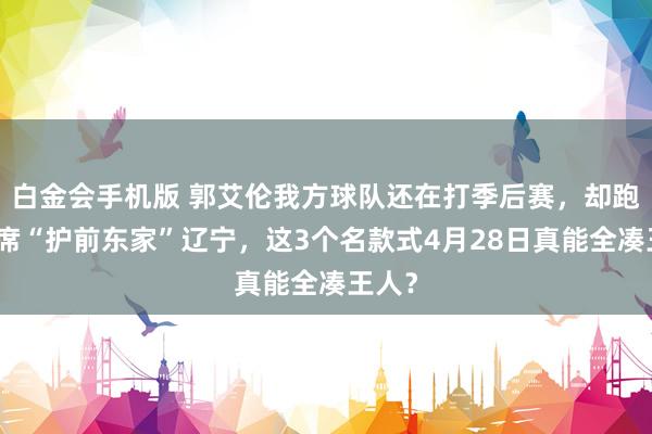 白金会手机版 郭艾伦我方球队还在打季后赛，却跑评释席“护前东家”辽宁，这3个名款式4月28日真能全凑王人？