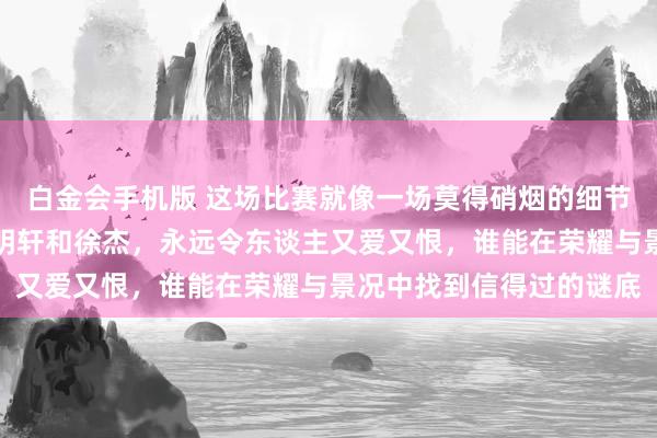 白金会手机版 这场比赛就像一场莫得硝烟的细节比拼，广东队后场的胡明轩和徐杰，永远令东谈主又爱又恨，谁能在荣耀与景况中找到信得过的谜底