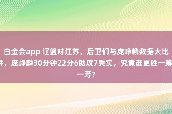 白金会app 辽篮对江苏，后卫们与庞峥麟数据大比拼，庞峥麟30分钟22分6助攻7失实，究竟谁更胜一筹？