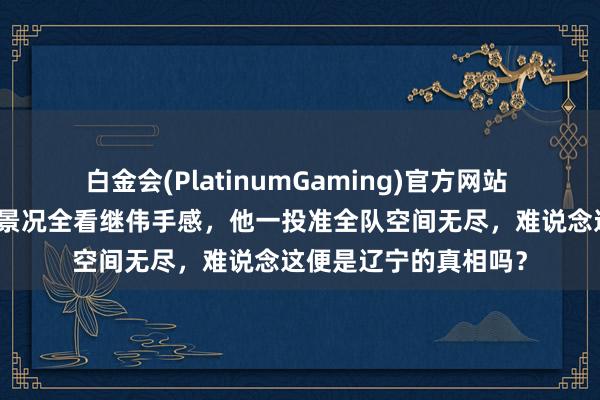 白金会(PlatinumGaming)官方网站 辽篮客胜江苏，球队景况全看继伟手感，他一投准全队空间无尽，难说念这便是辽宁的真相吗？