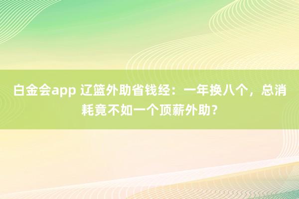 白金会app 辽篮外助省钱经：一年换八个，总消耗竟不如一个顶薪外助？