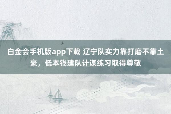 白金会手机版app下载 辽宁队实力靠打磨不靠土豪，低本钱建队计谋练习取得尊敬