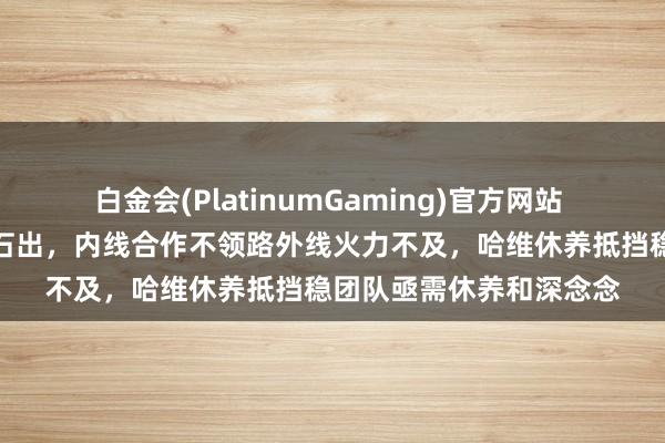 白金会(PlatinumGaming)官方网站 辽宁男篮声威问题水落石出，内线合作不领路外线火力不及，哈维休养抵挡稳团队亟需休养和深念念