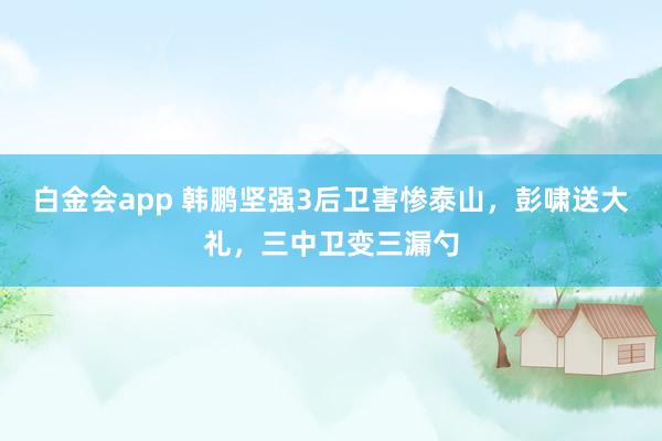 白金会app 韩鹏坚强3后卫害惨泰山，彭啸送大礼，三中卫变三漏勺