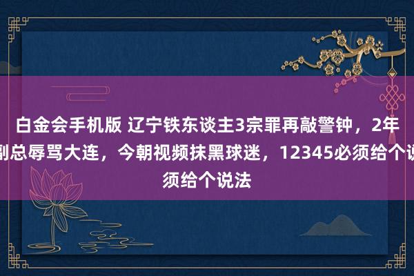 白金会手机版 辽宁铁东谈主3宗罪再敲警钟，2年前副总辱骂大连，今朝视频抹黑球迷，12345必须给个说法