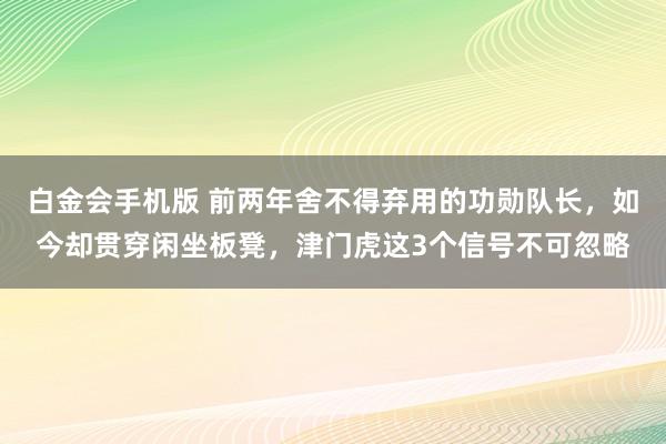 白金会手机版 前两年舍不得弃用的功勋队长，如今却贯穿闲坐板凳，津门虎这3个信号不可忽略