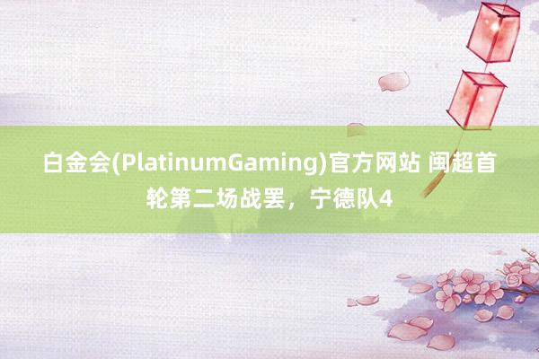 白金会(PlatinumGaming)官方网站 闽超首轮第二场战罢，宁德队4