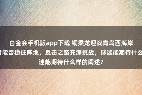 白金会手机版app下载 铜梁龙迎战青岛西海岸，外助缺席能否稳住阵地，反击之路充满挑战，球迷能期待什么样的阐述？