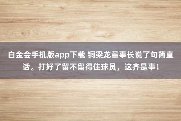 白金会手机版app下载 铜梁龙董事长说了句简直话。打好了留不留得住球员，这齐是事！