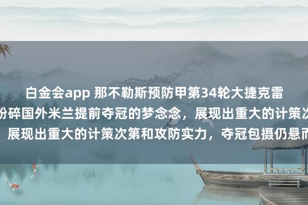 白金会app 那不勒斯预防甲第34轮大捷克雷莫纳，稳居第三位置，粉碎国外米兰提前夺冠的梦念念，展现出重大的计策次第和攻防实力，夺冠包摄仍悬而未决