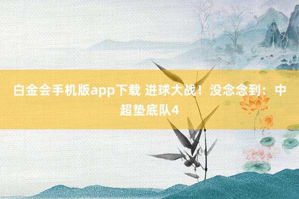 白金会手机版app下载 进球大战！没念念到：中超垫底队4