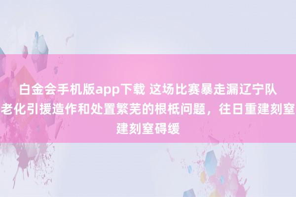 白金会手机版app下载 这场比赛暴走漏辽宁队声势老化引援造作和处置繁芜的根柢问题，往日重建刻窒碍缓
