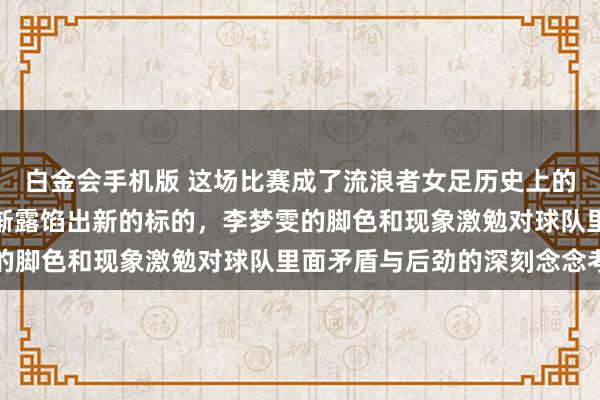 白金会手机版 这场比赛成了流浪者女足历史上的更动点，明天发展也渐渐露馅出新的标的，李梦雯的脚色和现象激勉对球队里面矛盾与后劲的深刻念念考