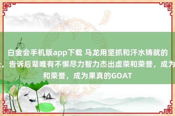 白金会手机版app下载 马龙用坚抓和汗水铸就的据说站在何处，告诉后辈唯有不懈尽力智力杰出虚荣和荣誉，成为果真的GOAT