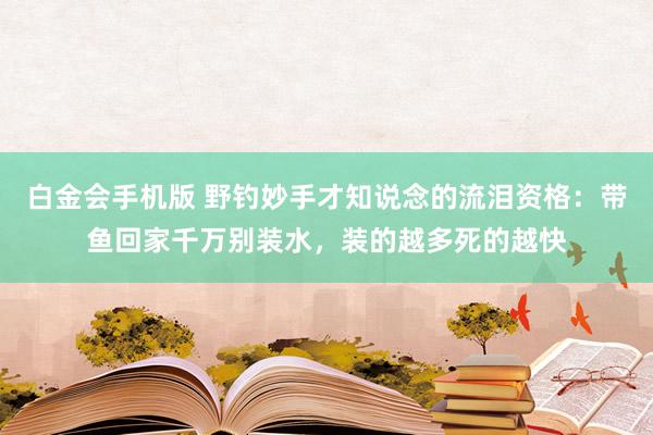 白金会手机版 野钓妙手才知说念的流泪资格：带鱼回家千万别装水，装的越多死的越快