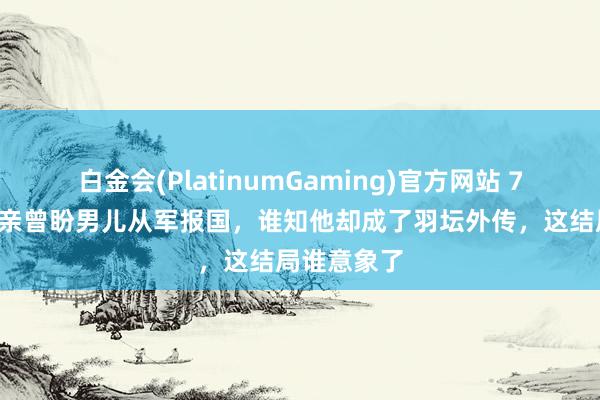 白金会(PlatinumGaming)官方网站 79岁老兵父亲曾盼男儿从军报国，谁知他却成了羽坛外传，这结局谁意象了