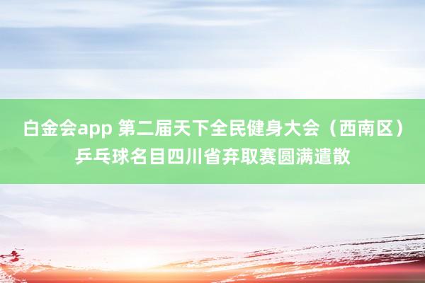 白金会app 第二届天下全民健身大会（西南区）乒乓球名目四川省弃取赛圆满遣散