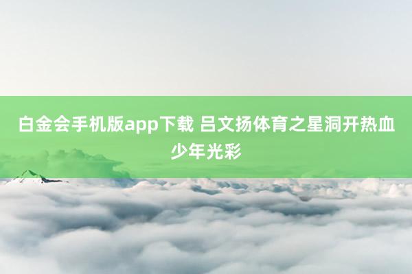 白金会手机版app下载 吕文扬体育之星洞开热血少年光彩