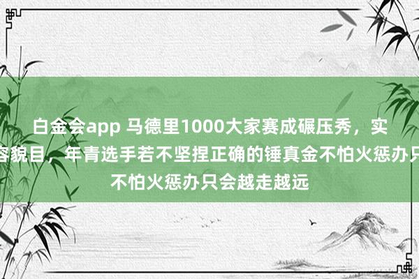 白金会app 马德里1000大家赛成碾压秀，实力差距庐山容貌目，年青选手若不坚捏正确的锤真金不怕火惩办只会越走越远