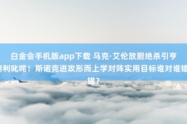 白金会手机版app下载 马克·艾伦放胆绝杀引亨德利叱咤！斯诺克进攻形而上学对阵实用目标谁对谁错？